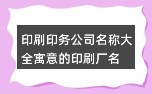 印刷印務(wù)公司名稱大全,寓意的印刷廠名字大全422個