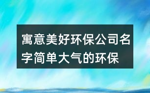 寓意美好環(huán)保公司名字,簡單大氣的環(huán)保公司名稱394個(gè)