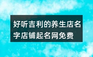好聽吉利的養(yǎng)生店名字,店鋪起名網免費取名455個