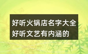 好聽(tīng)火鍋店名字大全,好聽(tīng)文藝有內(nèi)涵的火鍋店名448個(gè)