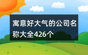 寓意好大氣的公司名稱(chēng)大全426個(gè)