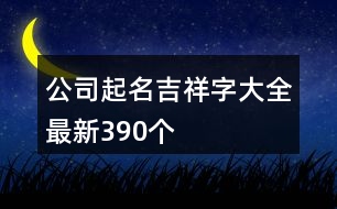 公司起名吉祥字大全最新390個(gè)