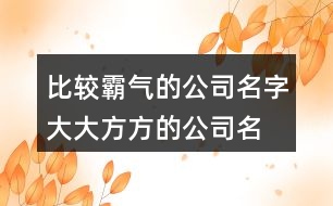 比較霸氣的公司名字,大大方方的公司名字430個(gè)
