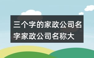 三個(gè)字的家政公司名字,家政公司名稱大全簡單大氣415個(gè)