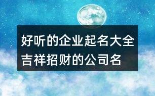 好聽的企業(yè)起名大全,吉祥招財(cái)?shù)墓久?73個