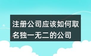 注冊(cè)公司應(yīng)該如何取名,獨(dú)一無二的公司名450個(gè)