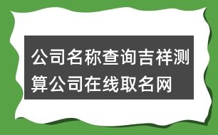 公司名稱查詢吉祥測算,公司在線取名網(wǎng)免費(fèi)版404個