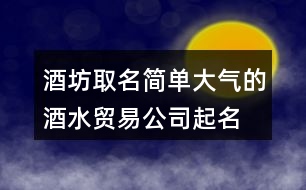 酒坊取名簡(jiǎn)單大氣的,酒水貿(mào)易公司起名大全431個(gè)