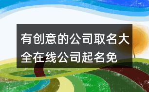 有創(chuàng)意的公司取名大全,在線公司起名免費取名390個