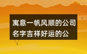 寓意一帆風順的公司名字,吉祥好運的公司名稱386個