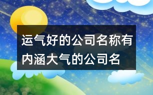 運(yùn)氣好的公司名稱(chēng),有內(nèi)涵大氣的公司名字368個(gè)