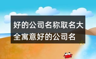 好的公司名稱(chēng)取名大全,寓意好的公司名稱(chēng)376個(gè)