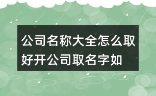 公司名稱大全怎么取好,開(kāi)公司取名字如何取好旺454個(gè)
