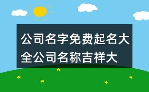 公司名字免費起名大全,公司名稱吉祥大氣有內涵412個