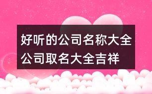 好聽的公司名稱大全,公司取名大全吉祥大氣420個(gè)