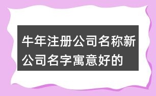牛年注冊公司名稱,新公司名字寓意好的兩字的459個