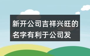 新開(kāi)公司吉祥興旺的名字,有利于公司發(fā)展的好名稱432個(gè)