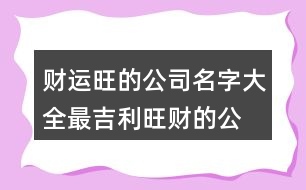 財運旺的公司名字大全,最吉利旺財的公司名字432個