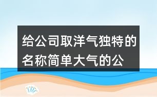 給公司取洋氣獨(dú)特的名稱(chēng),簡(jiǎn)單大氣的公司名稱(chēng)大全378個(gè)
