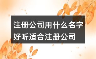 注冊公司用什么名字好聽,適合注冊公司的名字大全428個