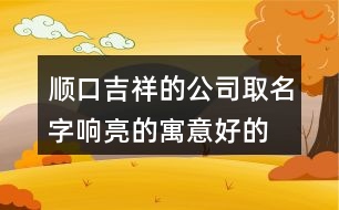順口吉祥的公司取名字,響亮的寓意好的公司名稱(chēng)376個(gè)