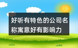好聽有特色的公司名稱,寓意好有影響力的公司名字452個