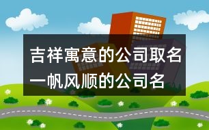 吉祥寓意的公司取名,一帆風(fēng)順的公司名稱424個(gè)