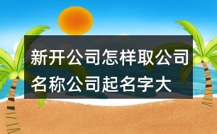 新開(kāi)公司怎樣取公司名稱,公司起名字大全有內(nèi)涵367個(gè)