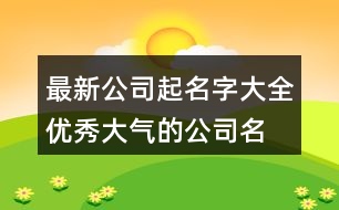 最新公司起名字大全,優(yōu)秀大氣的公司名稱大全451個