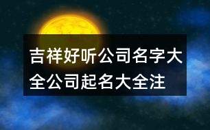 吉祥好聽公司名字大全,公司起名大全注冊通過為止389個(gè)