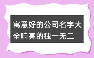 寓意好的公司名字大全,響亮的獨(dú)一無(wú)二的公司名458個(gè)