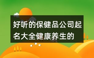 好聽(tīng)的保健品公司起名大全,健康養(yǎng)生的商標(biāo)名字大全371個(gè)