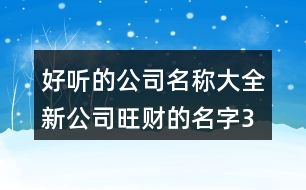 好聽的公司名稱大全,新公司旺財?shù)拿?96個