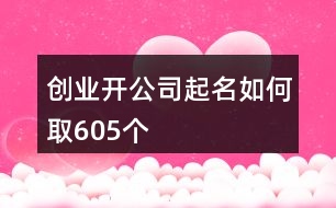 創(chuàng)業(yè)開公司起名如何取605個(gè)