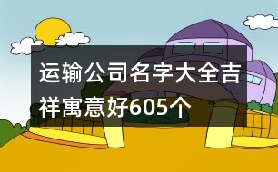 運(yùn)輸公司名字大全吉祥寓意好605個