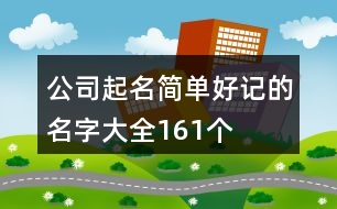 公司起名簡(jiǎn)單好記的名字大全161個(gè)