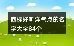 商標(biāo)好聽(tīng)洋氣點(diǎn)的名字大全84個(gè)