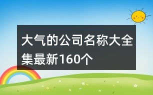 大氣的公司名稱大全集最新160個(gè)