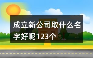 成立新公司取什么名字好呢123個(gè)