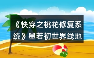 《快穿之桃花修復(fù)系統(tǒng)》墨若初世界線地圖攻略
