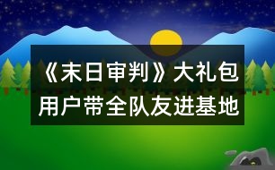 《末日審判》大禮包用戶帶全隊友進基地攻略