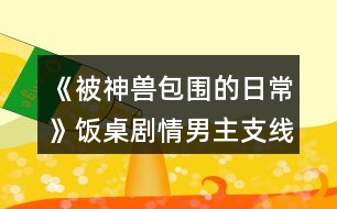 《被神獸包圍的日常》飯桌劇情男主支線攻略