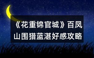 《花重錦官城》百鳳山圍獵藍(lán)湛好感攻略
