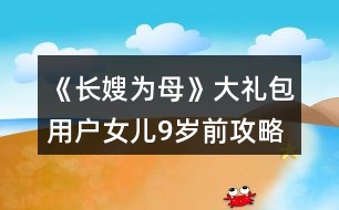 《長(zhǎng)嫂為母》大禮包用戶女兒9歲前攻略