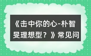 《擊中你的心-“樸智旻理想型？》常見問題攻略