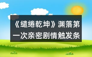 《繾綣乾坤》淵落第一次親密劇情觸發(fā)條件攻略