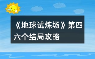 《地球試煉場》第四、六個(gè)結(jié)局攻略