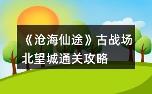 《滄海仙途》古戰(zhàn)場北望城通關攻略