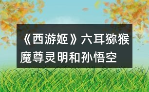 《西游姬》六耳獼猴、魔尊靈明和孫悟空的關(guān)系攻略