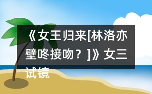《女王歸來[林洛亦壁咚接吻？]》女三試鏡攻略